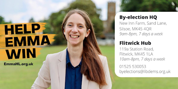 Help Emma Win · By-election HQ: New Inn Farm, Sand Lane, Silsoe, MK45 4QR, 9am-8pm, 7 days a week · Flitwick Hub: 119a Station Road, Flitwick, MK45 1LA, 10am-8pm, 7 days a week · 01525 530053, byelections@libdems.org.uk