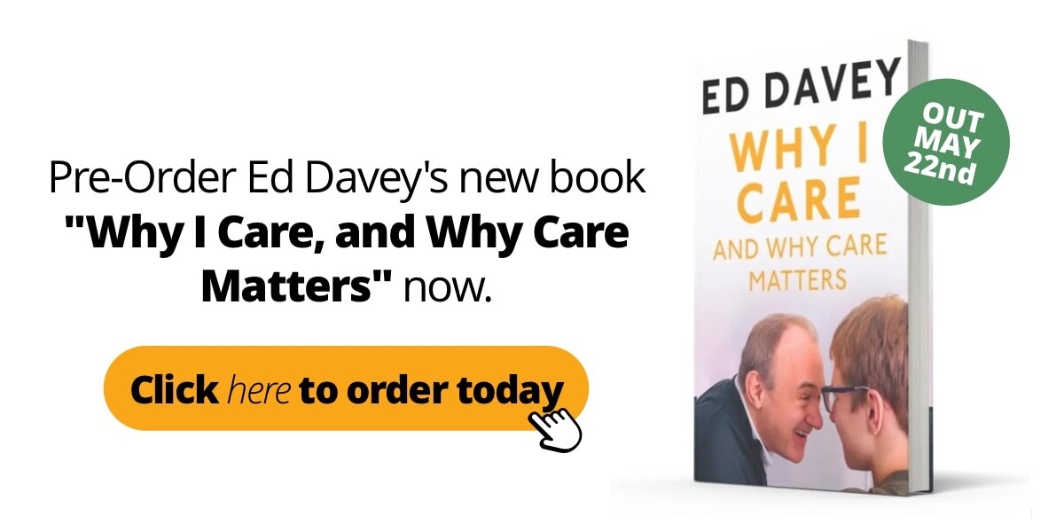 Pre-order Ed Davey's new book 'Why I Care, and Why Care Matters' now. Out May 22nd. Click here to order today.